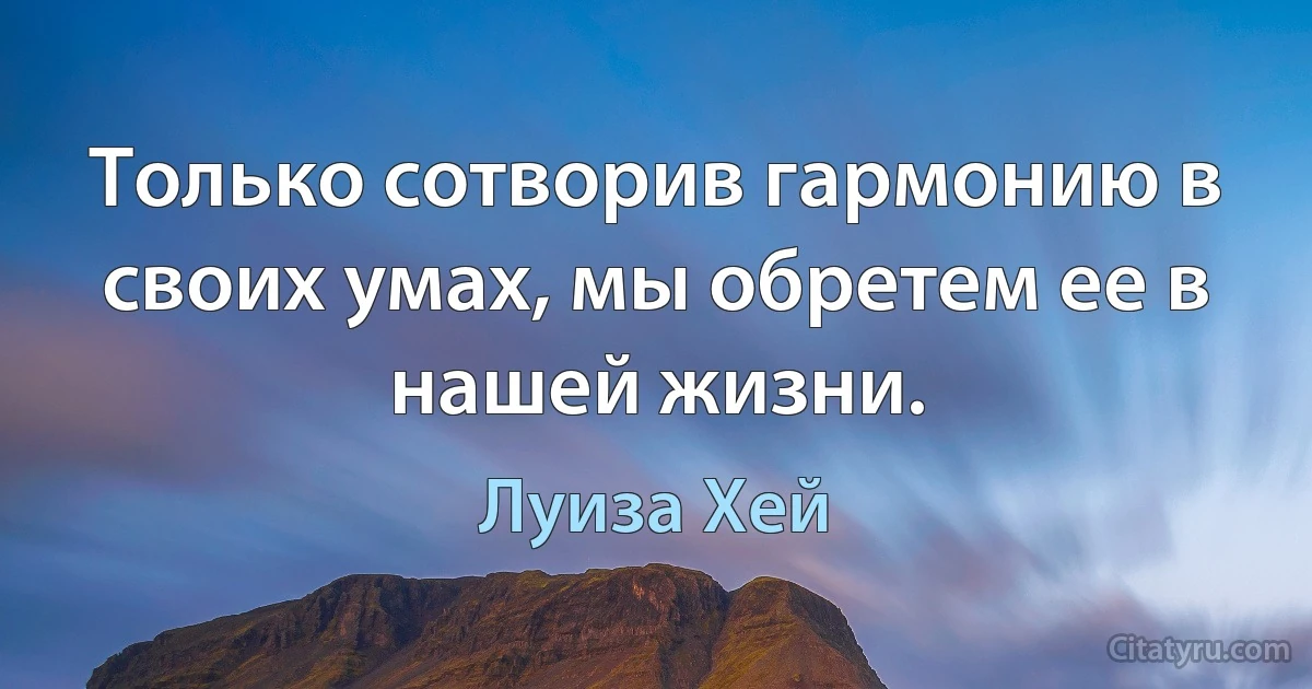 Только сотворив гармонию в своих умах, мы обретем ее в нашей жизни. (Луиза Хей)