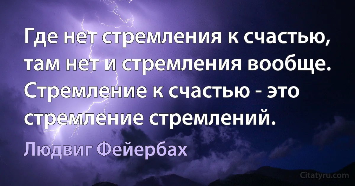 Где нет стремления к счастью, там нет и стремления вообще. Стремление к счастью - это стремление стремлений. (Людвиг Фейербах)