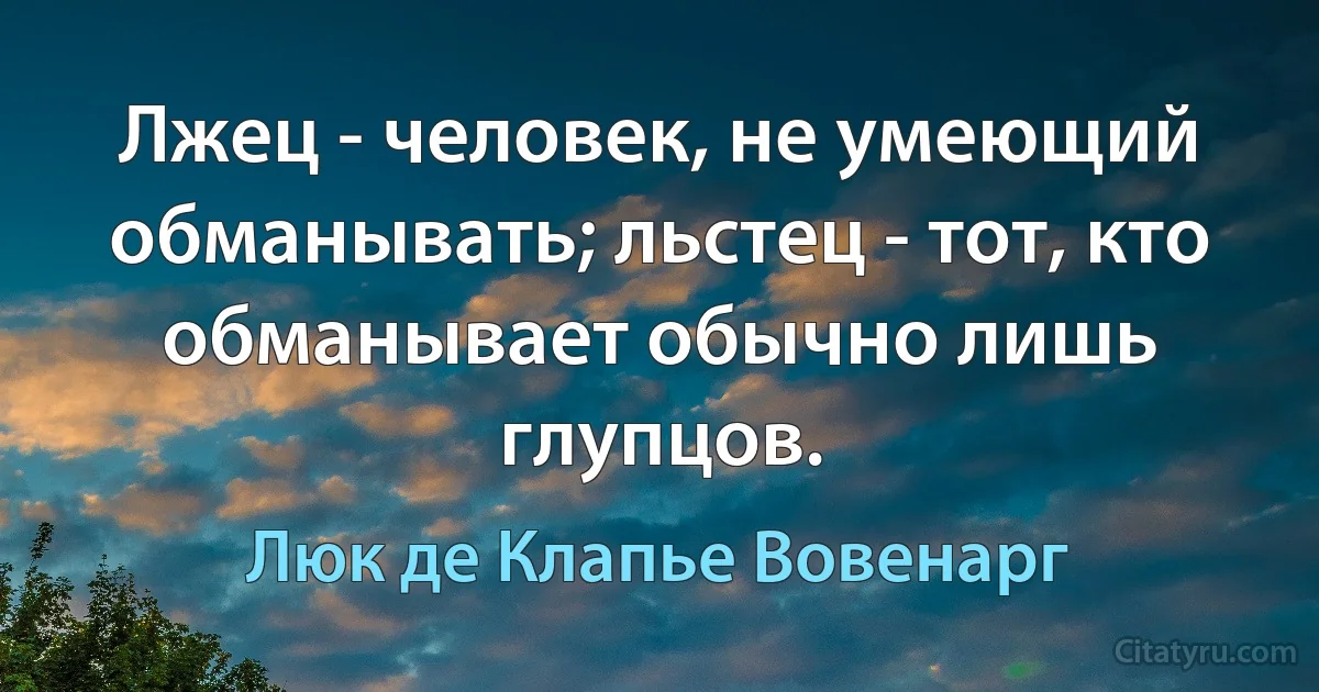 Лжец - человек, не умеющий обманывать; льстец - тот, кто обманывает обычно лишь глупцов. (Люк де Клапье Вовенарг)