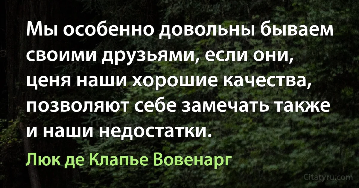 Мы особенно довольны бываем своими друзьями, если они, ценя наши хорошие качества, позволяют себе замечать также и наши недостатки. (Люк де Клапье Вовенарг)