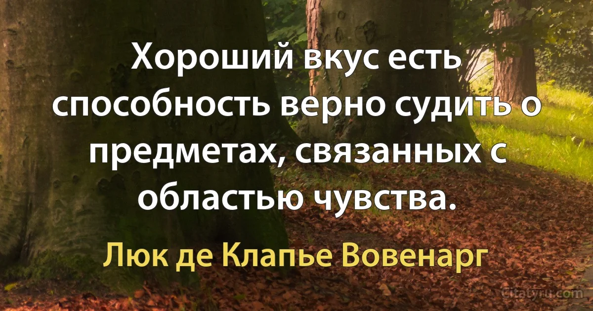 Хороший вкус есть способность верно судить о предметах, связанных с областью чувства. (Люк де Клапье Вовенарг)