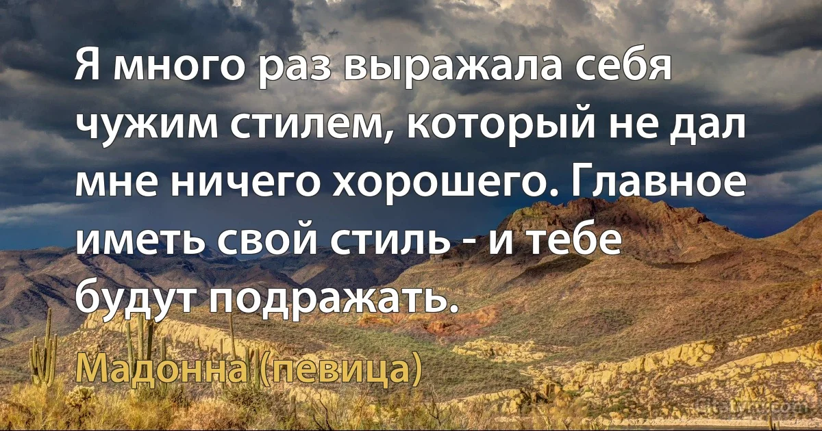 Я много раз выражала себя чужим стилем, который не дал мне ничего хорошего. Главное иметь свой стиль - и тебе будут подражать. (Мадонна (певица))