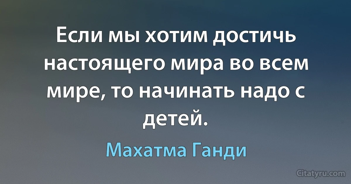 Если мы хотим достичь настоящего мира во всем мире, то начинать надо с детей. (Махатма Ганди)