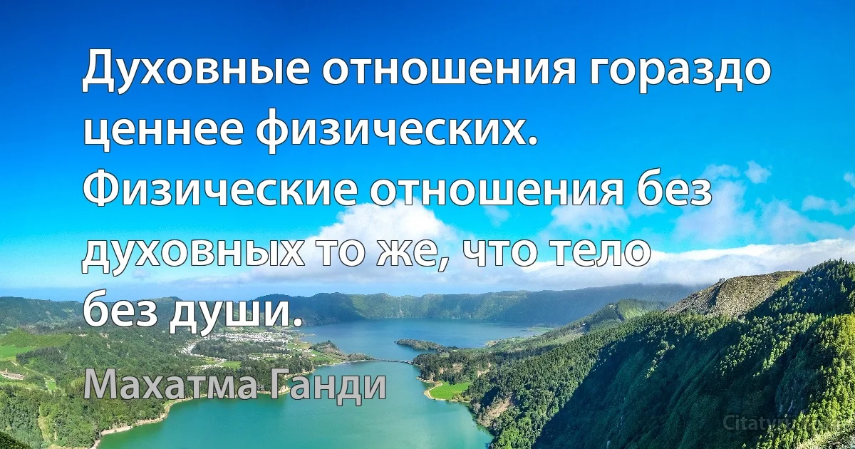 Духовные отношения гораздо ценнее физических. Физические отношения без духовных то же, что тело без души. (Махатма Ганди)