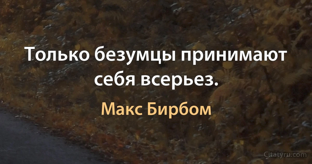 Только безумцы принимают себя всерьез. (Макс Бирбом)