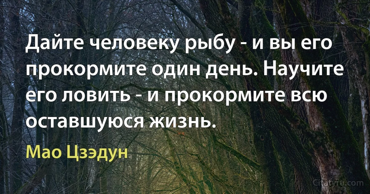 Дайте человеку рыбу - и вы его прокормите один день. Научите его ловить - и прокормите всю оставшуюся жизнь. (Мао Цзэдун)