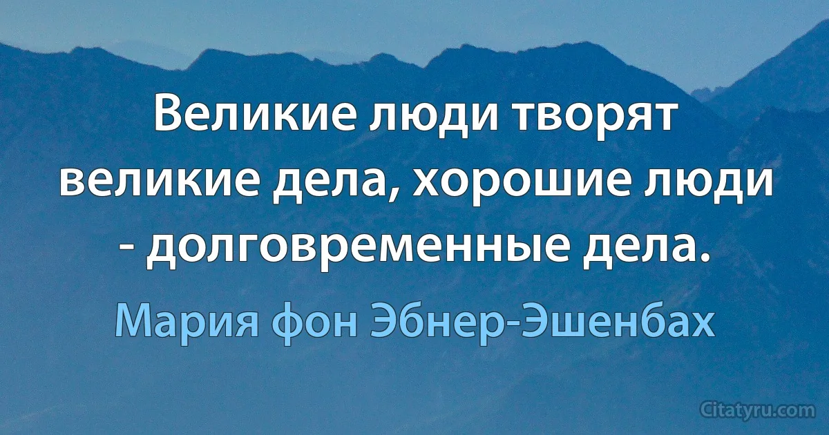 Великие люди творят великие дела, хорошие люди - долговременные дела. (Мария фон Эбнер-Эшенбах)