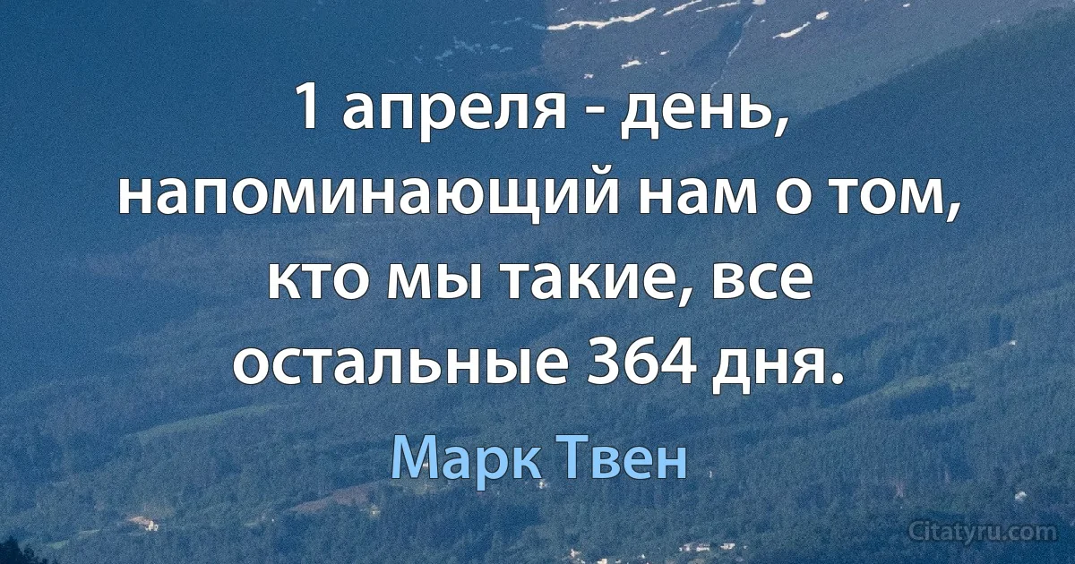 1 апреля - день, напоминающий нам о том, кто мы такие, все остальные 364 дня. (Марк Твен)