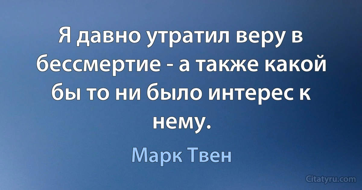 Я давно утратил веру в бессмертие - а также какой бы то ни было интерес к нему. (Марк Твен)