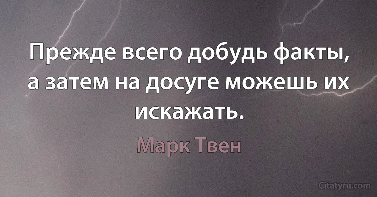 Прежде всего добудь факты, а затем на досуге можешь их искажать. (Марк Твен)