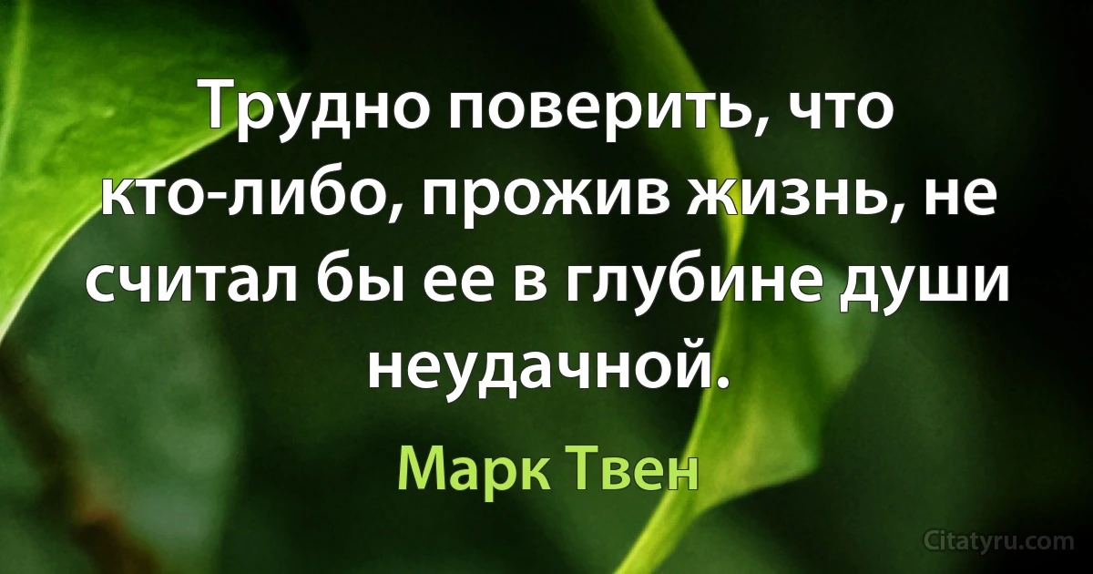 Трудно поверить, что кто-либо, прожив жизнь, не считал бы ее в глубине души неудачной. (Марк Твен)