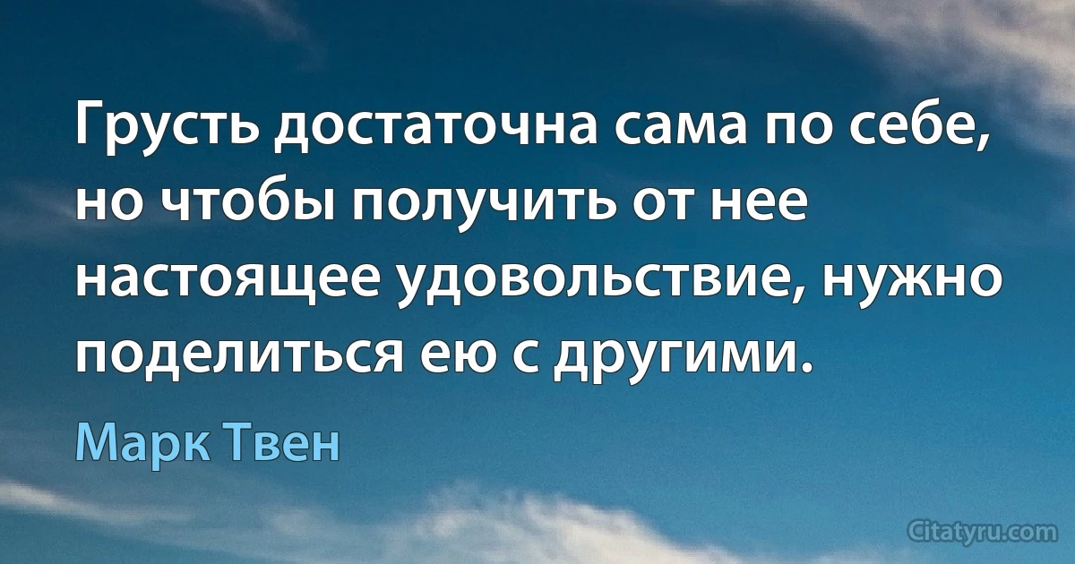 Грусть достаточна сама по себе, но чтобы получить от нее настоящее удовольствие, нужно поделиться ею с другими. (Марк Твен)