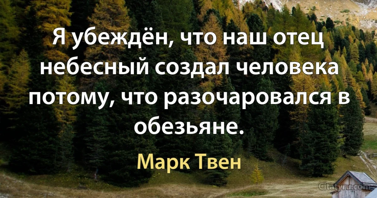 Я убеждён, что наш отец небесный создал человека потому, что разочаровался в обезьяне. (Марк Твен)