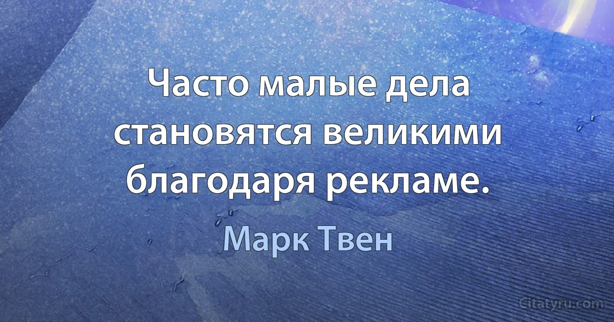 Часто малые дела становятся великими благодаря рекламе. (Марк Твен)