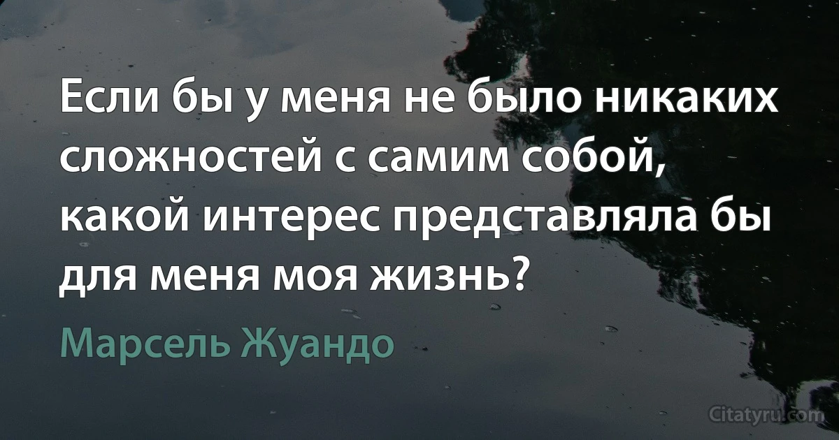 Если бы у меня не было никаких сложностей с самим собой, какой интерес представляла бы для меня моя жизнь? (Марсель Жуандо)