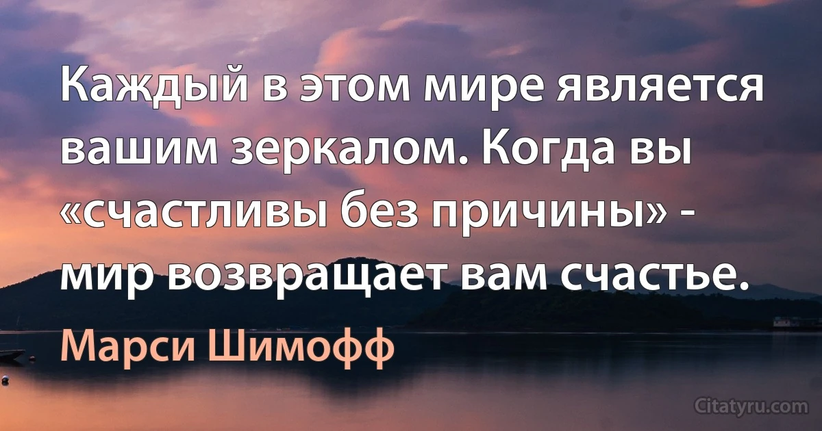 Каждый в этом мире является вашим зеркалом. Когда вы «счастливы без причины» - мир возвращает вам счастье. (Марси Шимофф)