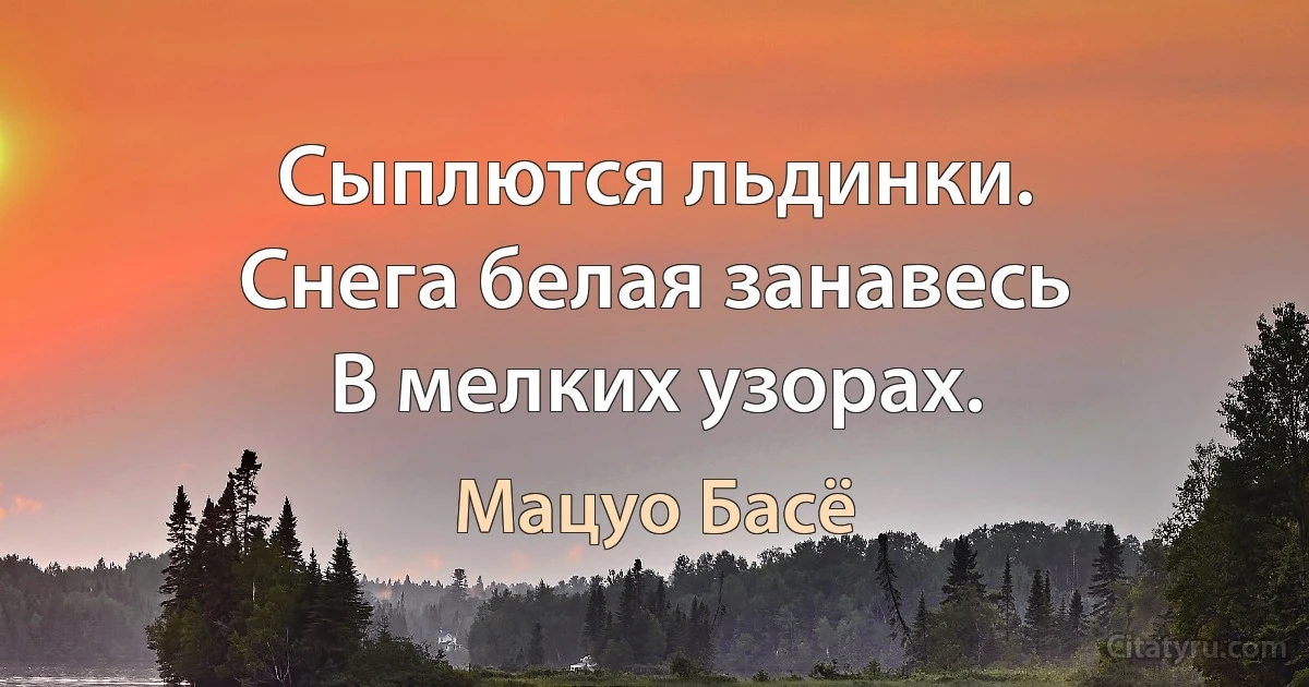 Сыплются льдинки.
Снега белая занавесь
В мелких узорах. (Мацуо Басё)