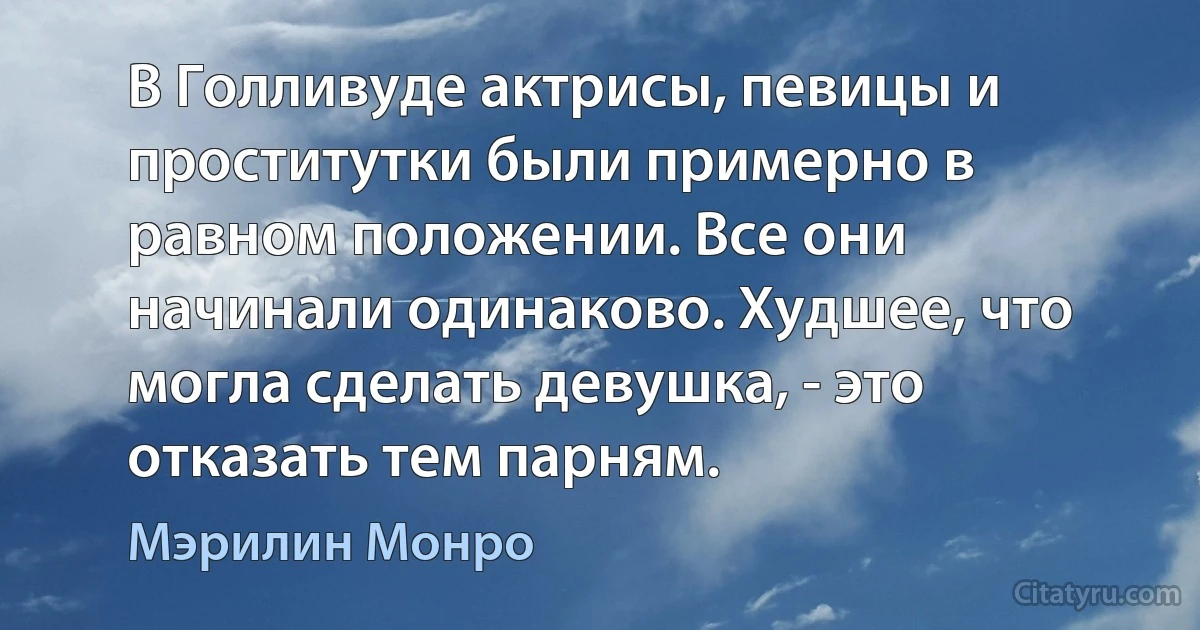 В Голливуде актрисы, певицы и проститутки были примерно в равном положении. Все они начинали одинаково. Худшее, что могла сделать девушка, - это отказать тем парням. (Мэрилин Монро)