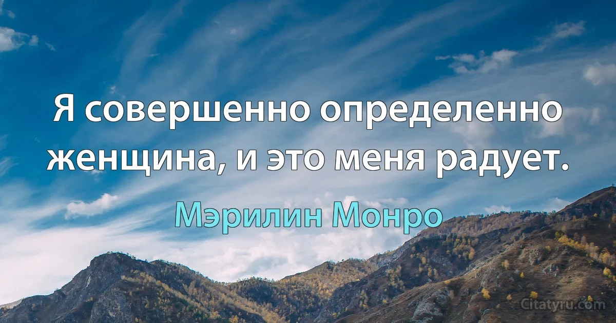 Я совершенно определенно женщина, и это меня радует. (Мэрилин Монро)