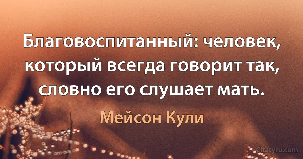 Благовоспитанный: человек, который всегда говорит так, словно его слушает мать. (Мейсон Кули)