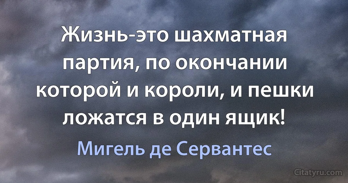 Жизнь-это шахматная партия, по окончании которой и короли, и пешки ложатся в один ящик! (Мигель де Сервантес)