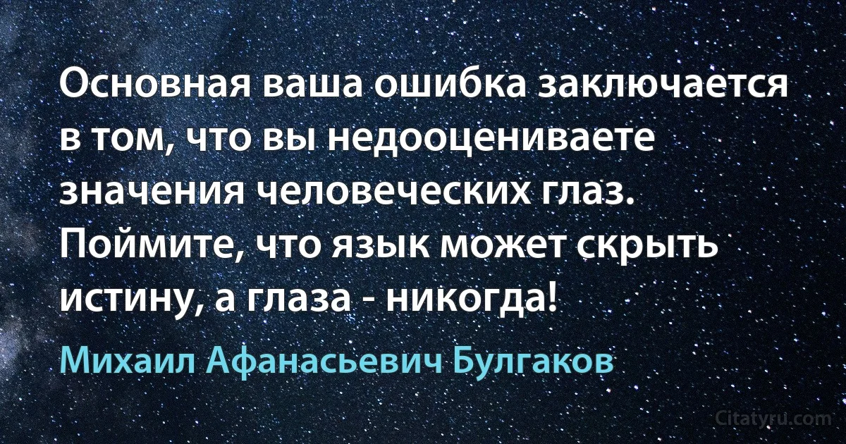 Основная ваша ошибка заключается в том, что вы недооцениваете значения человеческих глаз. Поймите, что язык может скрыть истину, а глаза - никогда! (Михаил Афанасьевич Булгаков)