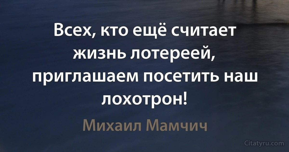 Всех, кто ещё считает жизнь лотереей, приглашаем посетить наш лохотрон! (Михаил Мамчич)