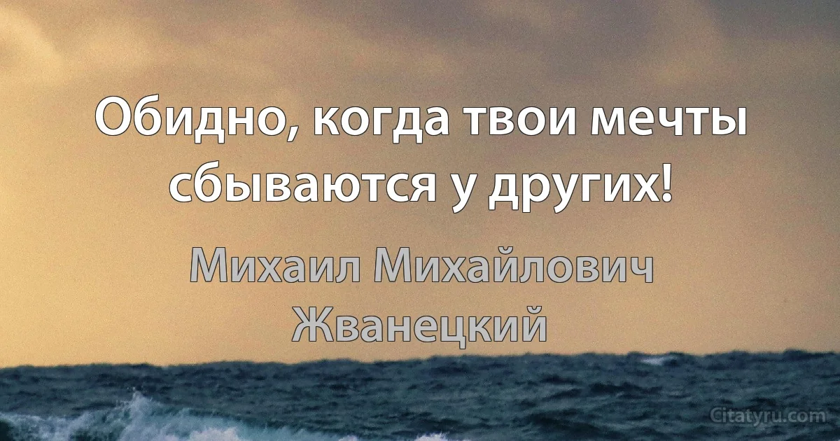 Обидно, когда твои мечты сбываются у других! (Михаил Михайлович Жванецкий)