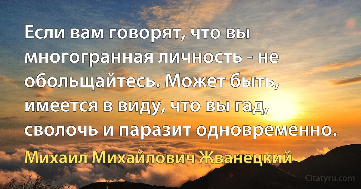 Если вам говорят, что вы многогранная личность - не обольщайтесь. Может быть, имеется в виду, что вы гад, сволочь и паразит одновременно. (Михаил Михайлович Жванецкий)