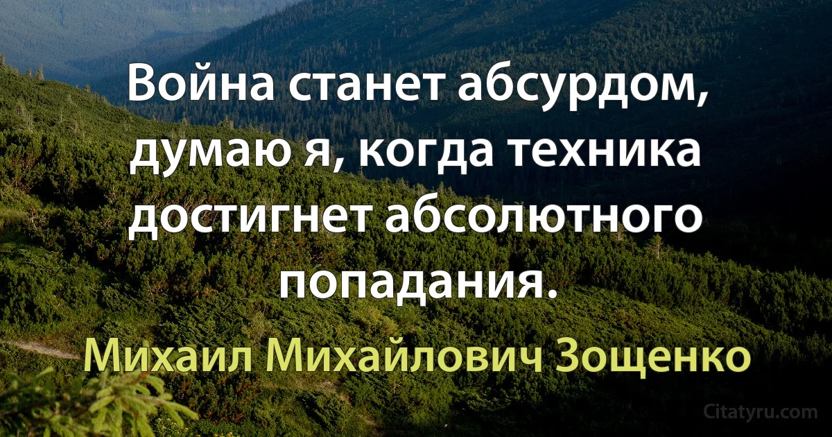 Война станет абсурдом, думаю я, когда техника достигнет абсолютного попадания. (Михаил Михайлович Зощенко)