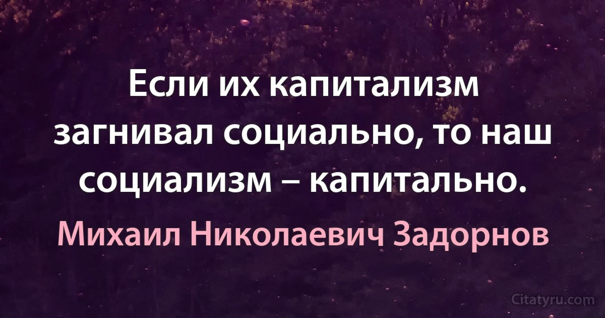 Если их капитализм загнивал социально, то наш социализм – капитально. (Михаил Николаевич Задорнов)