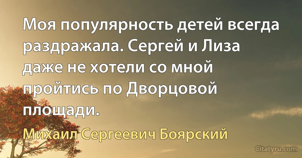 Моя популярность детей всегда раздражала. Сергей и Лиза даже не хотели со мной пройтись по Дворцовой площади. (Михаил Сергеевич Боярский)