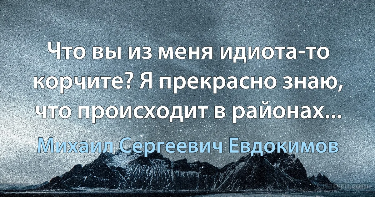 Что вы из меня идиота-то корчите? Я прекрасно знаю, что происходит в районах... (Михаил Сергеевич Евдокимов)