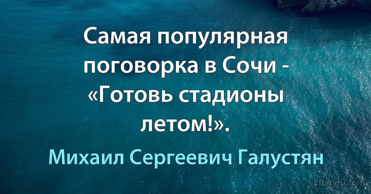 Самая популярная поговорка в Сочи - «Готовь стадионы летом!». (Михаил Сергеевич Галустян)