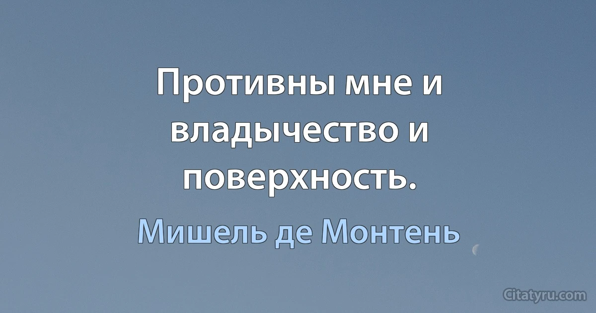 Противны мне и владычество и поверхность. (Мишель де Монтень)