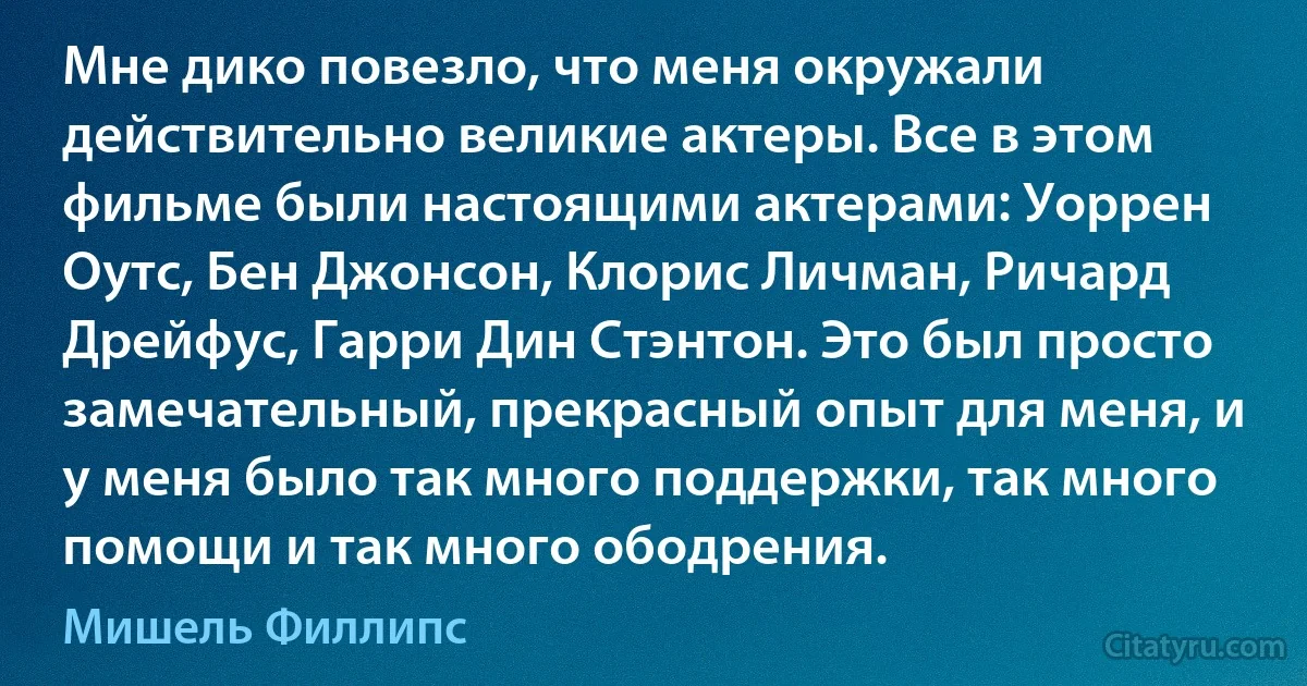 Мне дико повезло, что меня окружали действительно великие актеры. Все в этом фильме были настоящими актерами: Уоррен Оутс, Бен Джонсон, Клорис Личман, Ричард Дрейфус, Гарри Дин Стэнтон. Это был просто замечательный, прекрасный опыт для меня, и у меня было так много поддержки, так много помощи и так много ободрения. (Мишель Филлипс)