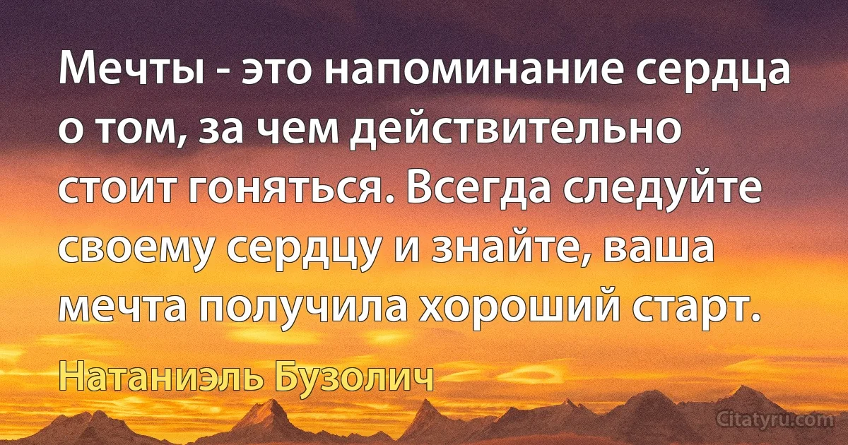 Мечты - это напоминание сердца о том, за чем действительно стоит гоняться. Всегда следуйте своему сердцу и знайте, ваша мечта получила хороший старт. (Натаниэль Бузолич)