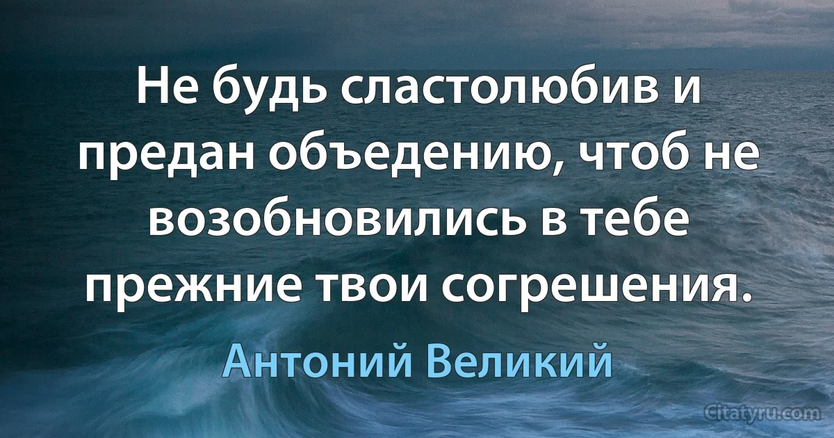 Не будь сластолюбив и предан объедению, чтоб не возобновились в тебе прежние твои согрешения. (Антоний Великий)