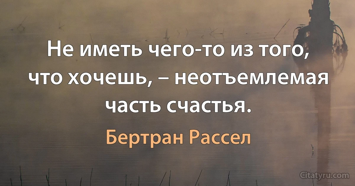 Не иметь чего-то из того, что хочешь, – неотъемлемая часть счастья. (Бертран Рассел)