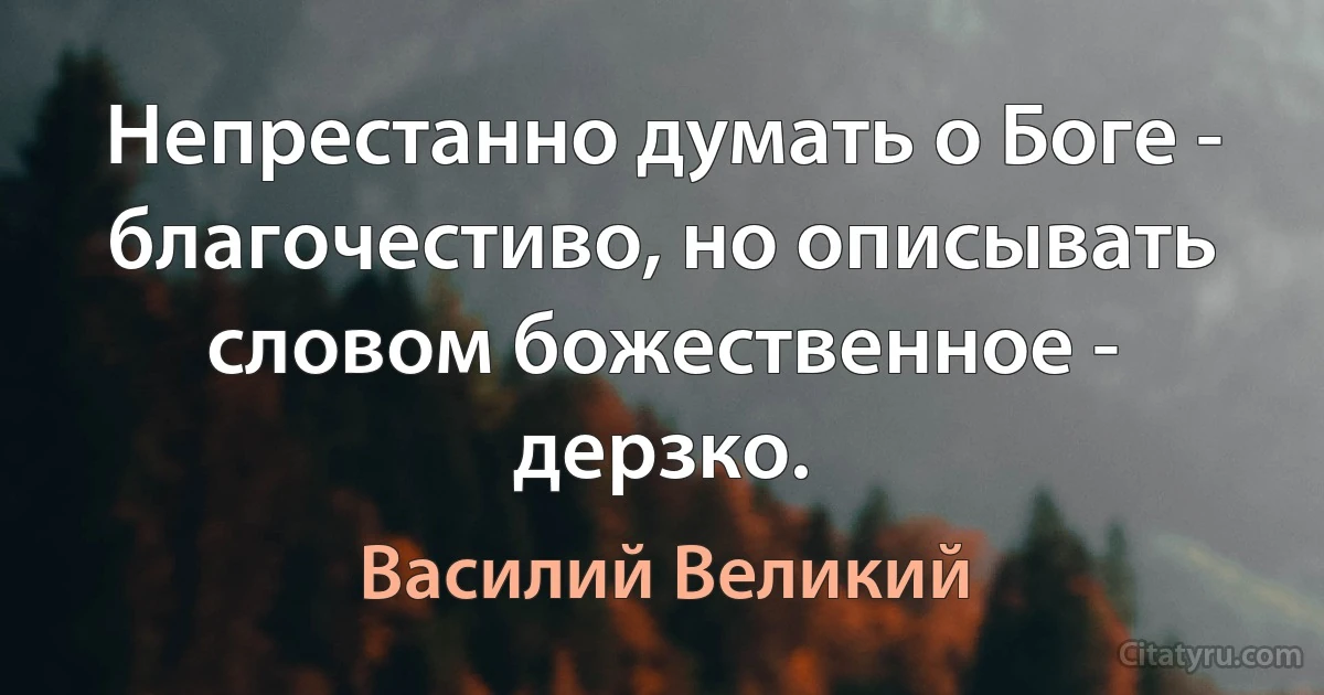 Непрестанно думать о Боге - благочестиво, но описывать словом божественное - дерзко. (Василий Великий)