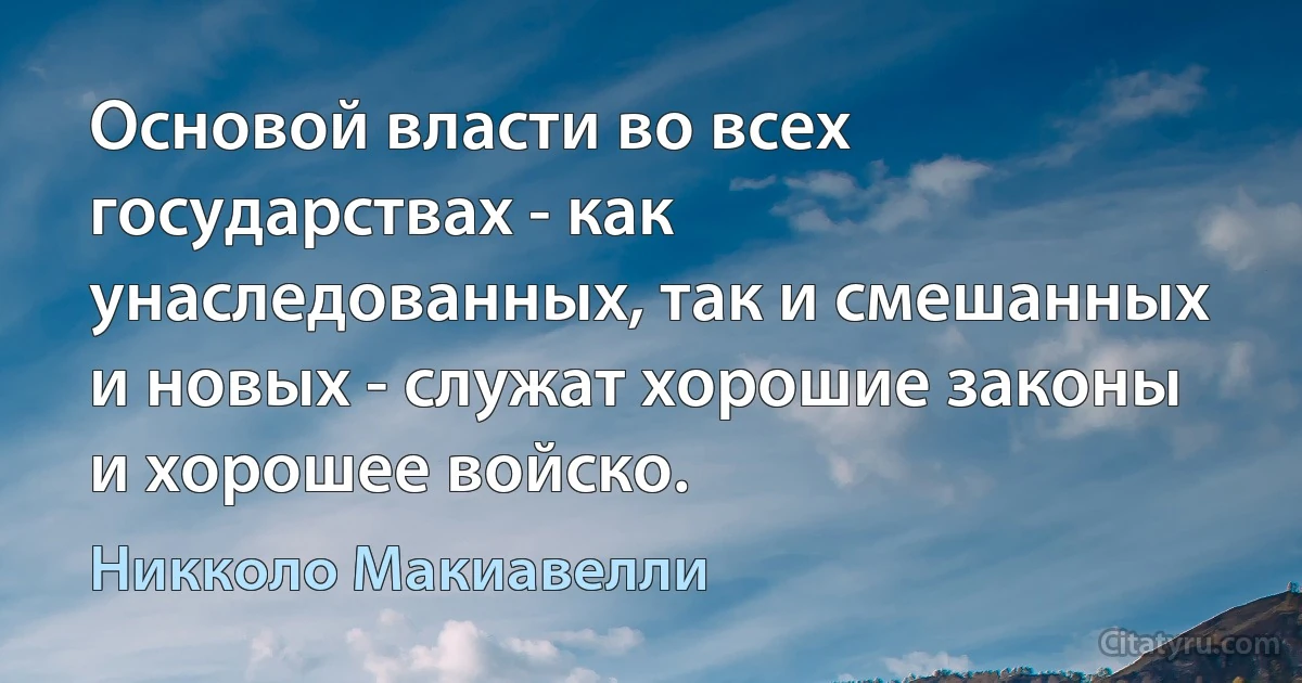 Основой власти во всех государствах - как унаследованных, так и смешанных и новых - служат хорошие законы и хорошее войско. (Никколо Макиавелли)