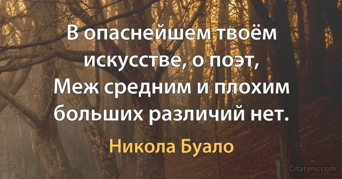 В опаснейшем твоём искусстве, о поэт,
Меж средним и плохим больших различий нет. (Никола Буало)