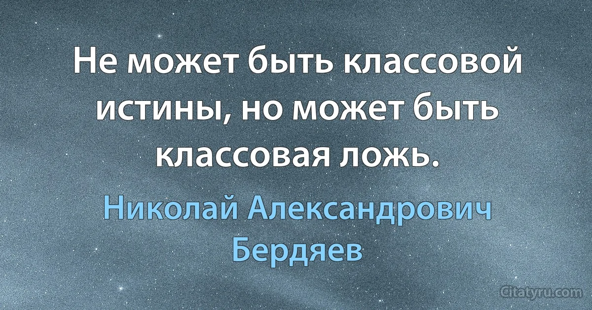 Не может быть классовой истины, но может быть классовая ложь. (Николай Александрович Бердяев)