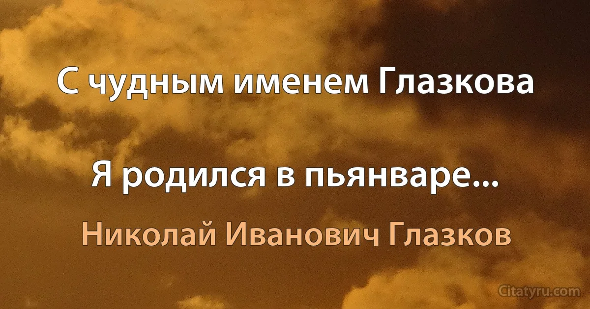 С чудным именем Глазкова

Я родился в пьянваре... (Николай Иванович Глазков)