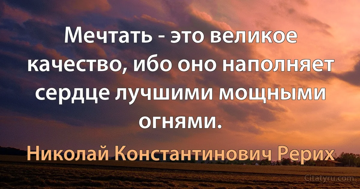 Мечтать - это великое качество, ибо оно наполняет сердце лучшими мощными огнями. (Николай Константинович Рерих)