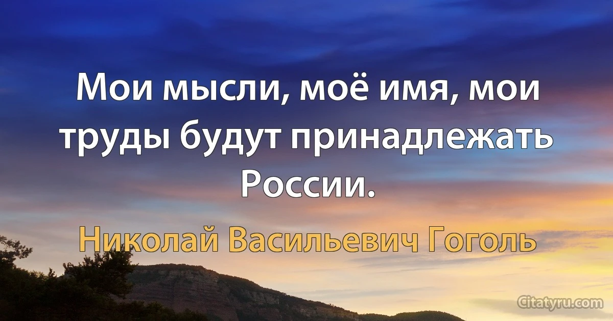 Мои мысли, моё имя, мои труды будут принадлежать России. (Николай Васильевич Гоголь)