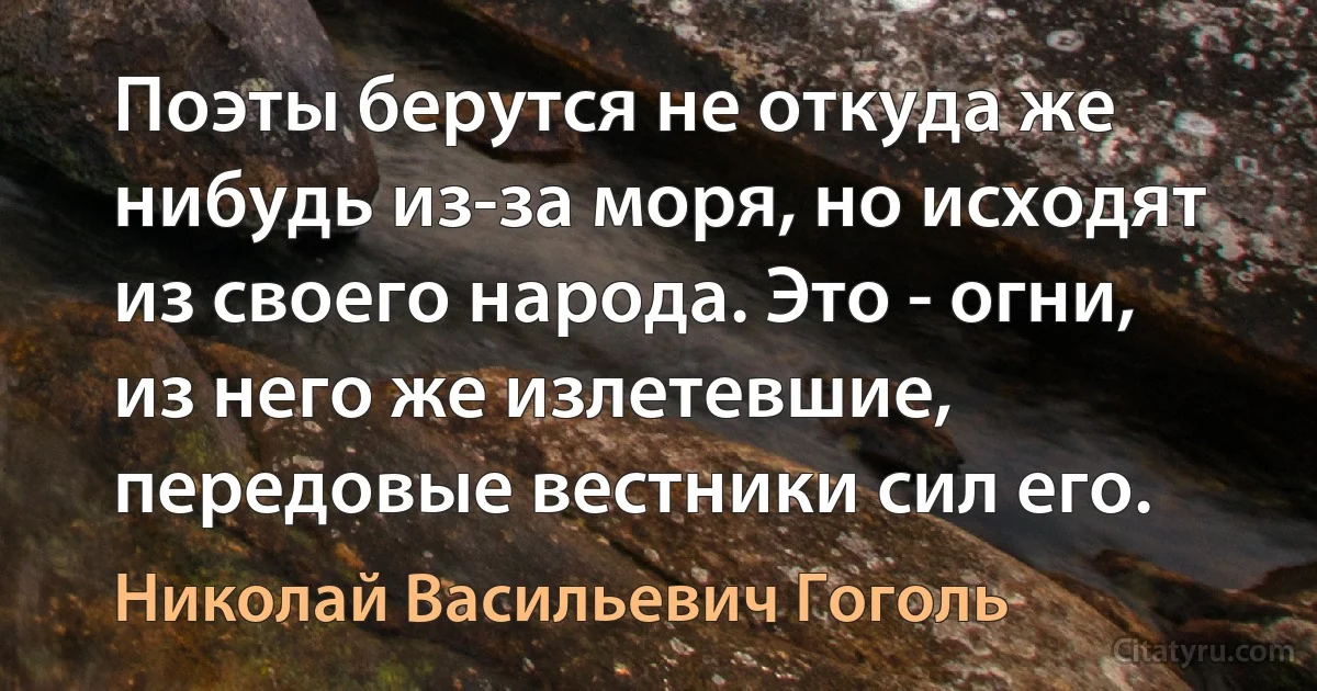 Поэты берутся не откуда же нибудь из-за моря, но исходят из своего народа. Это - огни, из него же излетевшие, передовые вестники сил его. (Николай Васильевич Гоголь)