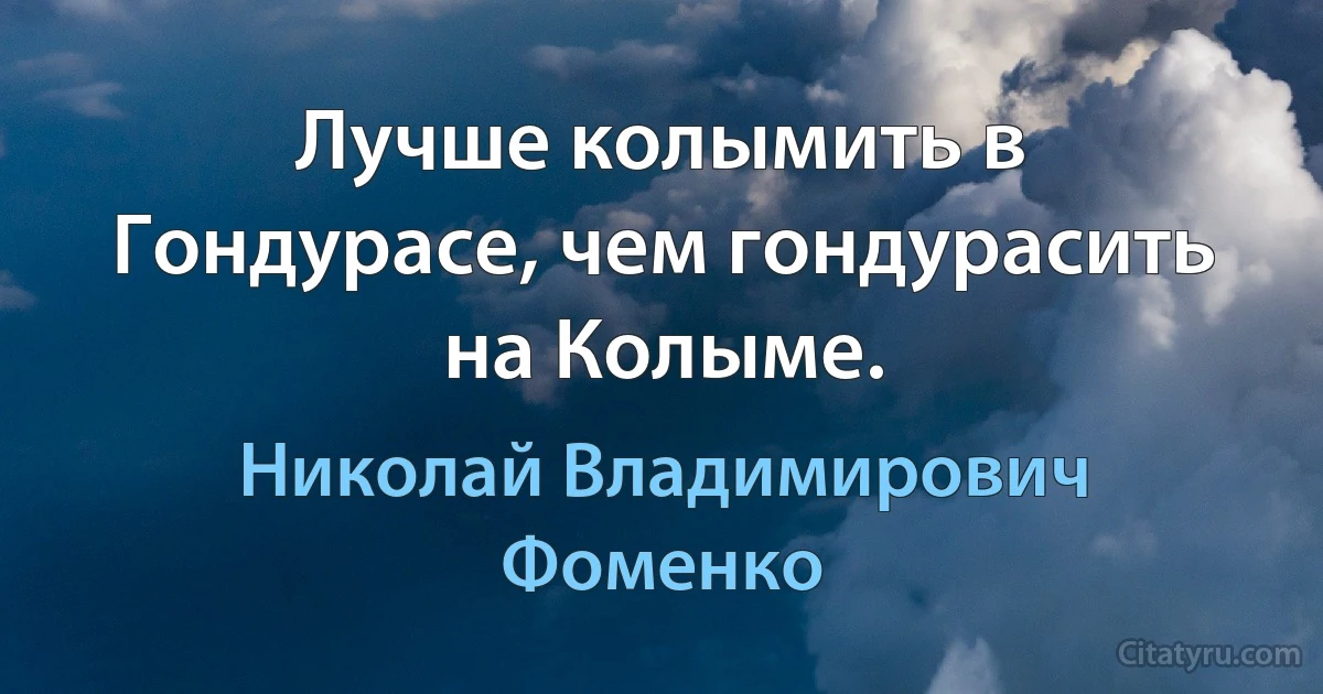 Лучше колымить в Гондурасе, чем гондурасить на Колыме. (Николай Владимирович Фоменко)