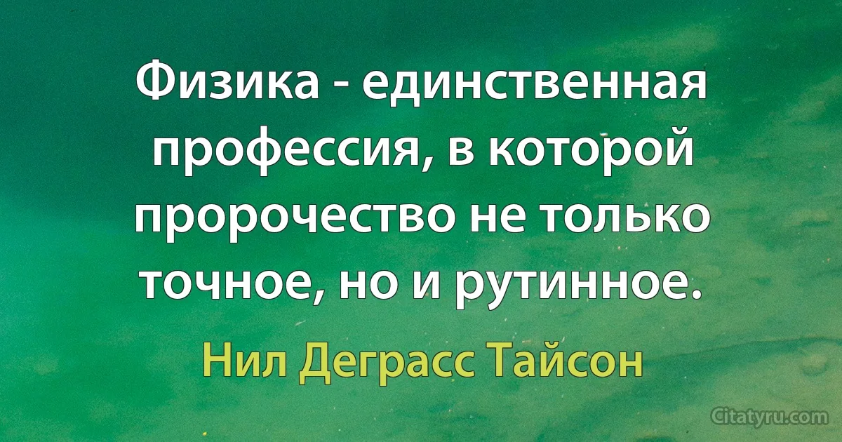 Физика - единственная профессия, в которой пророчество не только точное, но и рутинное. (Нил Деграсс Тайсон)