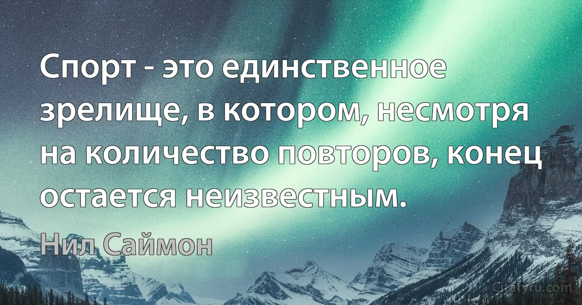 Спорт - это единственное зрелище, в котором, несмотря на количество повторов, конец остается неизвестным. (Нил Саймон)